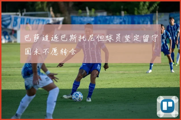 巴萨追逐巴斯托尼但球员坚定留守国米不愿转会