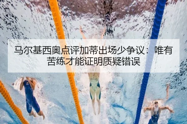 马尔基西奥点评加蒂出场少争议：唯有苦练才能证明质疑错误